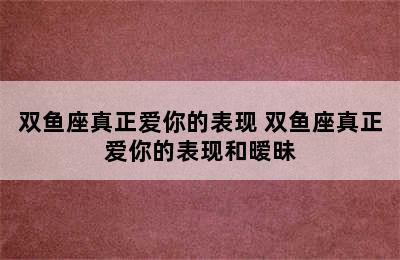 双鱼座真正爱你的表现 双鱼座真正爱你的表现和暧昧